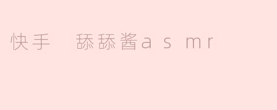 快手 舔舔酱asmr